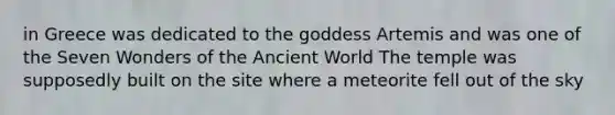 in Greece was dedicated to the goddess Artemis and was one of the Seven Wonders of the Ancient World The temple was supposedly built on the site where a meteorite fell out of the sky