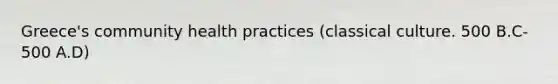 Greece's community health practices (classical culture. 500 B.C-500 A.D)