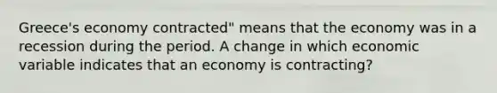 Greece's economy​ contracted" means that the economy was in a recession during the period. A change in which economic variable indicates that an economy is​ contracting?