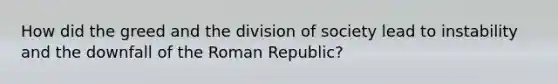 How did the greed and the division of society lead to instability and the downfall of the Roman Republic?
