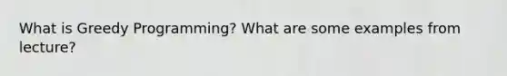 What is Greedy Programming? What are some examples from lecture?