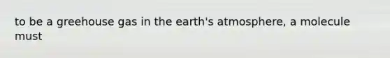 to be a greehouse gas in the earth's atmosphere, a molecule must