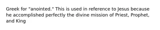 Greek for "anointed." This is used in reference to Jesus because he accomplished perfectly the divine mission of Priest, Prophet, and King