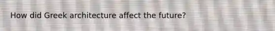 How did Greek architecture affect the future?
