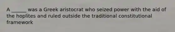 A ______ was a Greek aristocrat who seized power with the aid of the hoplites and ruled outside the traditional constitutional framework