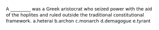 A _________ was a Greek aristocrat who seized power with the aid of the hoplites and ruled outside the traditional constitutional framework. a.heterai b.archon c.monarch d.demagogue e.tyrant