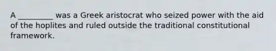 A _________ was a Greek aristocrat who seized power with the aid of the hoplites and ruled outside the traditional constitutional framework.