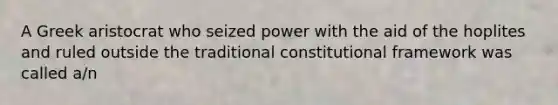 A Greek aristocrat who seized power with the aid of the hoplites and ruled outside the traditional constitutional framework was called a/n