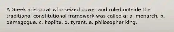 A Greek aristocrat who seized power and ruled outside the traditional constitutional framework was called a: a. monarch. b. demagogue. c. hoplite. d. tyrant. e. philosopher king.