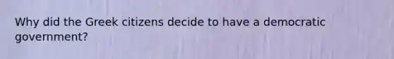 Why did the Greek citizens decide to have a democratic government?