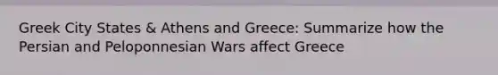 Greek City States & Athens and Greece: Summarize how the Persian and Peloponnesian Wars affect Greece