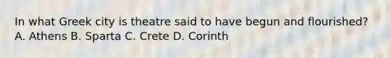 In what Greek city is theatre said to have begun and flourished? A. Athens B. Sparta C. Crete D. Corinth