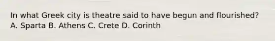 In what Greek city is theatre said to have begun and flourished? A. Sparta B. Athens C. Crete D. Corinth