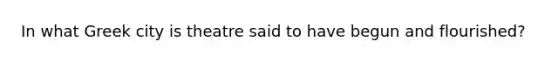 In what Greek city is theatre said to have begun and flourished?