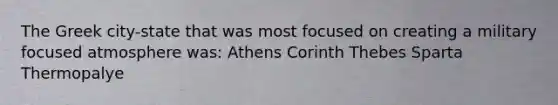 The Greek city-state that was most focused on creating a military focused atmosphere was: Athens Corinth Thebes Sparta Thermopalye