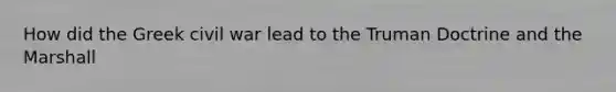 How did the Greek civil war lead to the Truman Doctrine and the Marshall