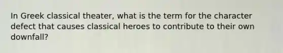 In Greek classical theater, what is the term for the character defect that causes classical heroes to contribute to their own downfall?