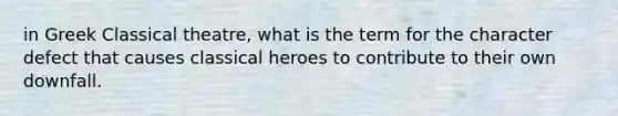 in Greek Classical theatre, what is the term for the character defect that causes classical heroes to contribute to their own downfall.