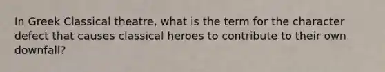 In Greek Classical theatre, what is the term for the character defect that causes classical heroes to contribute to their own downfall?