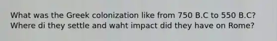 What was the Greek colonization like from 750 B.C to 550 B.C? Where di they settle and waht impact did they have on Rome?