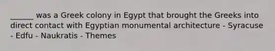 ______ was a Greek colony in Egypt that brought the Greeks into direct contact with Egyptian monumental architecture - Syracuse - Edfu - Naukratis - Themes