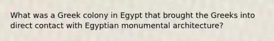 What was a Greek colony in Egypt that brought the Greeks into direct contact with Egyptian monumental architecture?