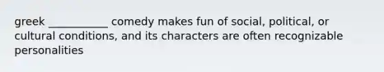 greek ___________ comedy makes fun of social, political, or cultural conditions, and its characters are often recognizable personalities