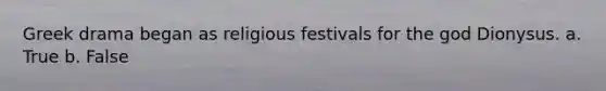 Greek drama began as religious festivals for the god Dionysus. a. True b. False