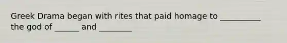 Greek Drama began with rites that paid homage to __________ the god of ______ and ________