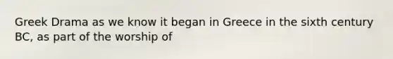 Greek Drama as we know it began in Greece in the sixth century BC, as part of the worship of