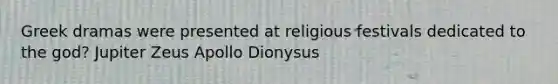 Greek dramas were presented at religious festivals dedicated to the god? Jupiter Zeus Apollo Dionysus