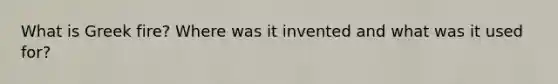 What is Greek fire? Where was it invented and what was it used for?