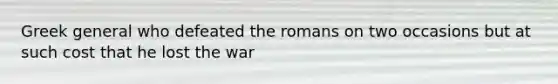 Greek general who defeated the romans on two occasions but at such cost that he lost the war