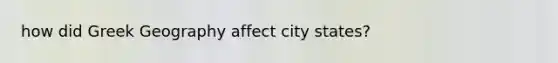 how did Greek Geography affect city states?