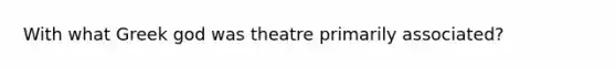 With what Greek god was theatre primarily associated?