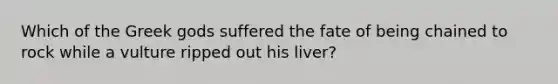 Which of the Greek gods suffered the fate of being chained to rock while a vulture ripped out his liver?