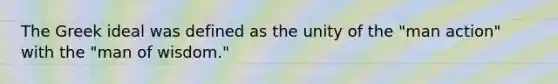 The Greek ideal was defined as the unity of the "man action" with the "man of wisdom."