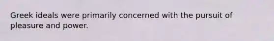 Greek ideals were primarily concerned with the pursuit of pleasure and power.