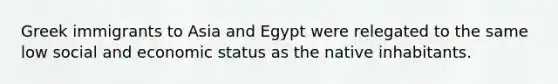 Greek immigrants to Asia and Egypt were relegated to the same low social and economic status as the native inhabitants.