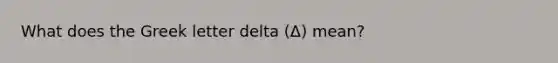 What does the Greek letter delta (Δ) mean?