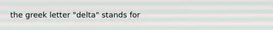 the greek letter "delta" stands for
