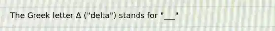 The Greek letter Δ ("delta") stands for "___"