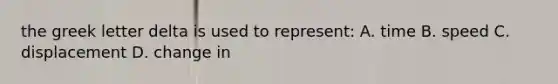 the greek letter delta is used to represent: A. time B. speed C. displacement D. change in