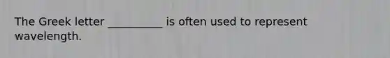 The Greek letter __________ is often used to represent wavelength.
