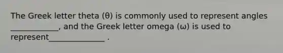 The Greek letter theta (θ) is commonly used to represent angles ____________, and the Greek letter omega (ω) is used to represent______________ .