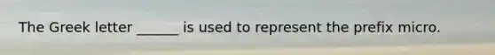 The Greek letter ______ is used to represent the prefix micro.