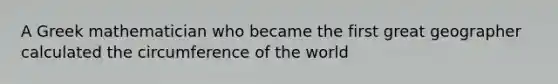 A Greek mathematician who became the first great geographer calculated the circumference of the world