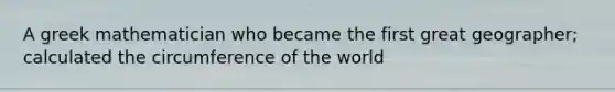 A greek mathematician who became the first great geographer; calculated the circumference of the world