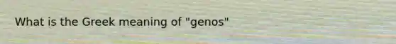 What is the Greek meaning of "genos"