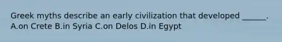 Greek myths describe an early civilization that developed ______. A.on Crete B.in Syria C.on Delos D.in Egypt